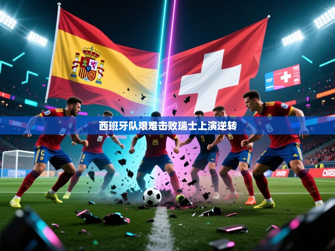西班牙队艰难击败瑞士上演逆转